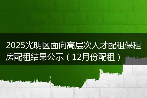 2025光明区面向高层次人才配租保租房配租结果公示（12月份配租）