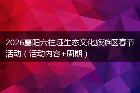 2026襄阳六柱垭生态文化旅游区春节活动（活动内容+周期）