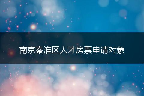 南京秦淮区人才房票申请对象