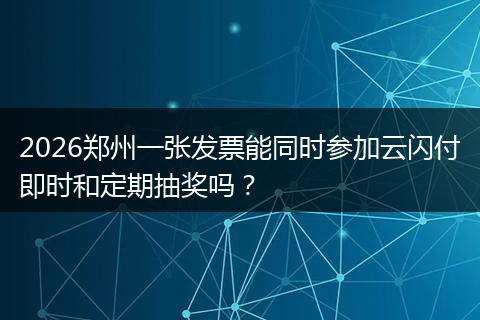 2026郑州一张发票能同时参加云闪付即时和定期抽奖吗？