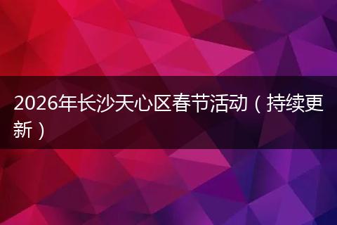 2026年长沙天心区春节活动（持续更新）