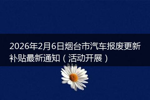 2026年2月6日烟台市汽车报废更新补贴最新通知（活动开展）