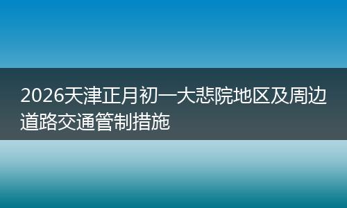 2026天津正月初一大悲院地区及周边道路交通管制措施
