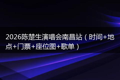 2026陈楚生演唱会南昌站（时间+地点+门票+座位图+歌单）