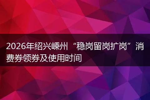 2026年绍兴嵊州“稳岗留岗扩岗”消费券领券及使用时间