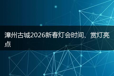 漳州古城2026新春灯会时间、赏灯亮点