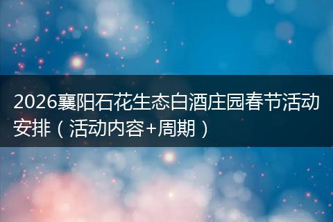 2026襄阳石花生态白酒庄园春节活动安排（活动内容+周期）