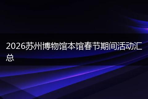 2026苏州博物馆本馆春节期间活动汇总