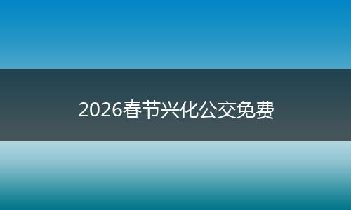2026春节兴化公交免费