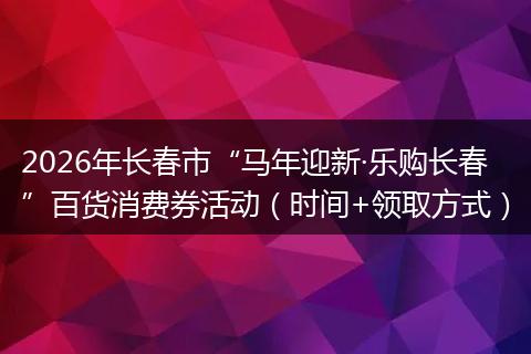 2026年长春市“马年迎新·乐购长春”百货消费券活动（时间+领取方式）