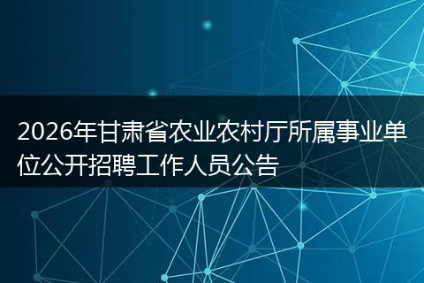 2026年甘肃省农业农村厅所属事业单位公开招聘工作人员公告