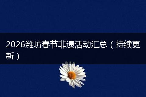 2026潍坊春节非遗活动汇总（持续更新）