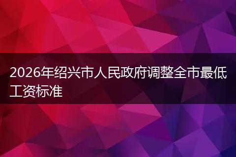2026年绍兴市人民政府调整全市最低工资标准