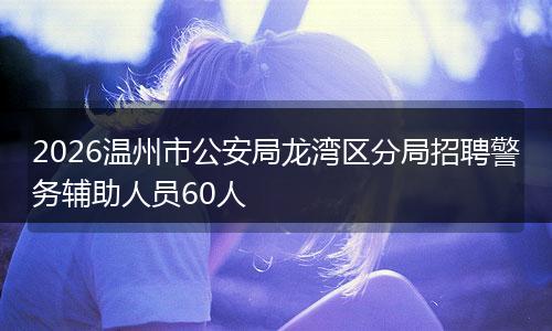 2026温州市公安局龙湾区分局招聘警务辅助人员60人