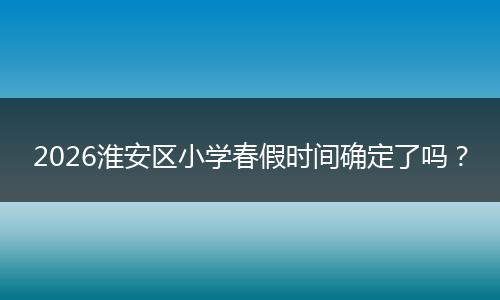 2026淮安区小学春假时间确定了吗？