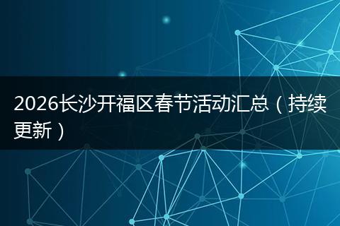2026长沙开福区春节活动汇总（持续更新）