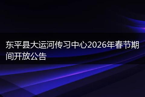 东平县大运河传习中心2026年春节期间开放公告
