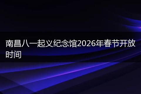 南昌八一起义纪念馆2026年春节开放时间