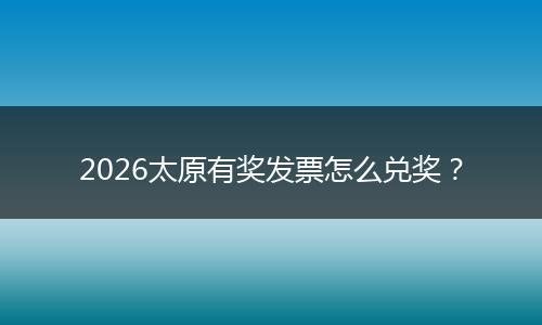 2026太原有奖发票怎么兑奖？