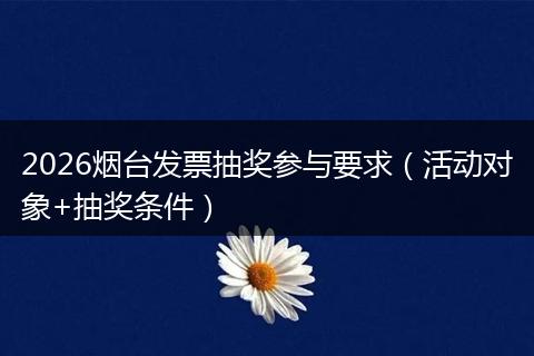2026烟台发票抽奖参与要求（活动对象+抽奖条件）