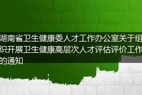 湖南省卫生健康委人才工作办公室关于组织开展卫生健康高层次人才评估评价工作的通知