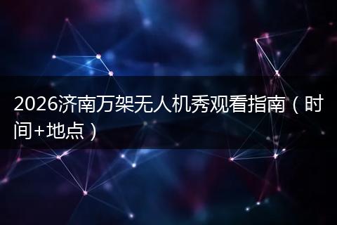 2026济南万架无人机秀观看指南（时间+地点）