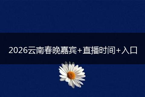2026云南春晚嘉宾+直播时间+入口