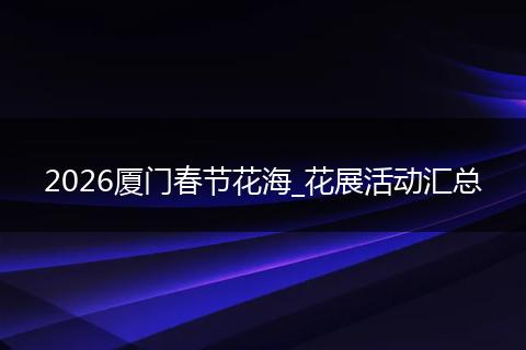 2026厦门春节花海_花展活动汇总