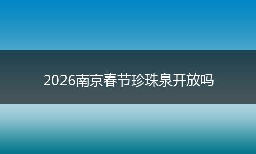 2026南京春节珍珠泉开放吗