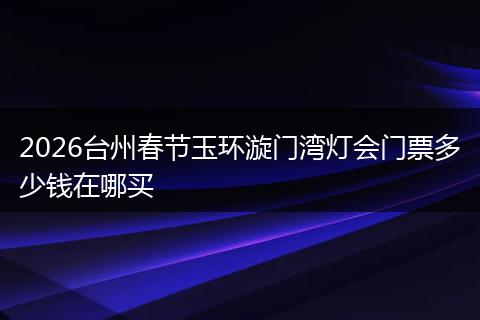 2026台州春节玉环漩门湾灯会门票多少钱在哪买