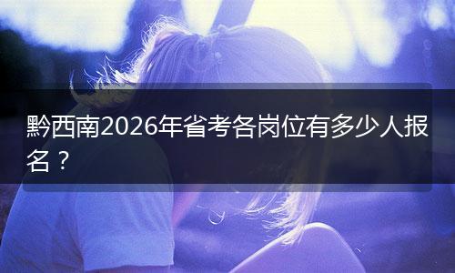 黔西南2026年省考各岗位有多少人报名？