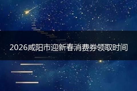 2026咸阳市迎新春消费券领取时间