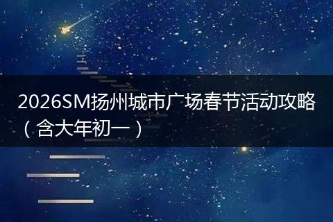 2026SM扬州城市广场春节活动攻略（含大年初一）