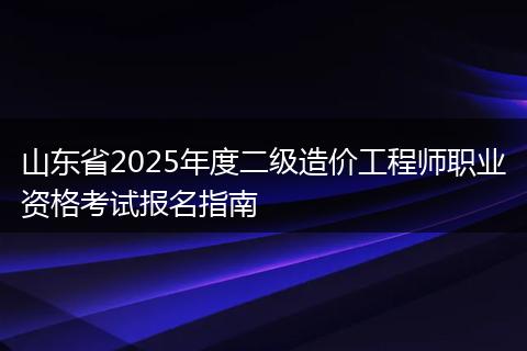 山东省2025年度二级造价工程师职业资格考试报名指南