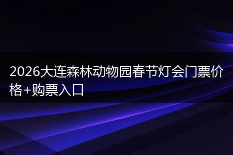 2026大连森林动物园春节灯会门票价格+购票入口