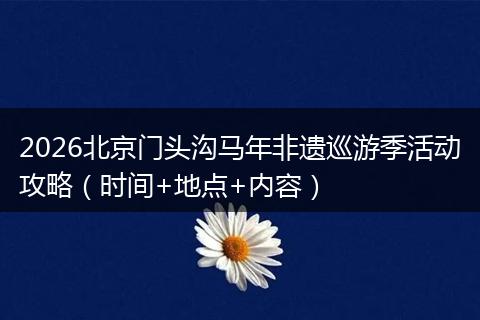 2026北京门头沟马年非遗巡游季活动攻略（时间+地点+内容）