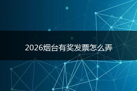 2026烟台有奖发票怎么弄