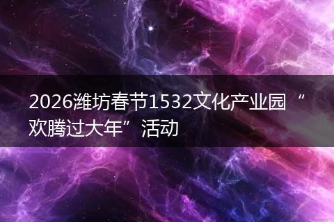 2026潍坊春节1532文化产业园“欢腾过大年”活动