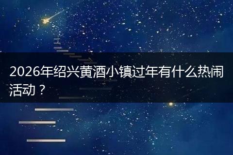 2026年绍兴黄酒小镇过年有什么热闹活动？