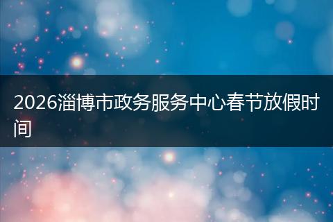 2026淄博市政务服务中心春节放假时间
