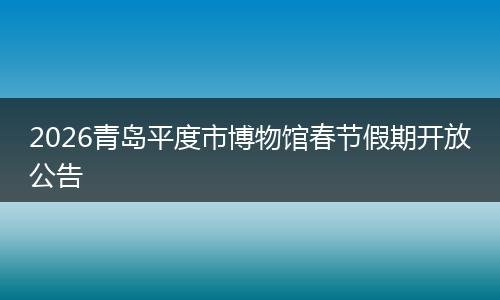 2026青岛平度市博物馆春节假期开放公告