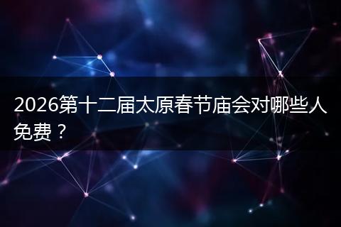 2026第十二届太原春节庙会对哪些人免费？