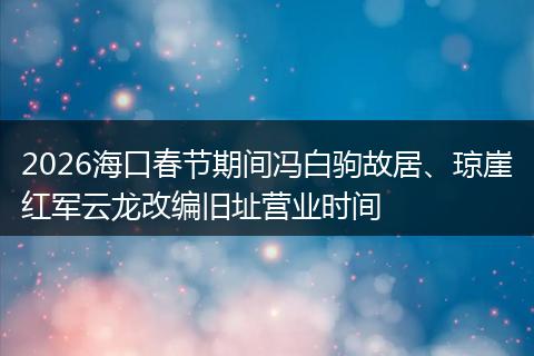 2026海口春节期间冯白驹故居、琼崖红军云龙改编旧址营业时间