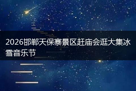 2026邯郸天保寨景区赶庙会逛大集冰雪音乐节