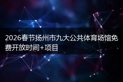 2026春节扬州市九大公共体育场馆免费开放时间+项目