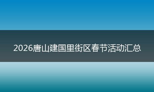 2026唐山建国里街区春节活动汇总