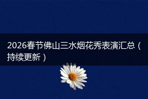 2026春节佛山三水烟花秀表演汇总（持续更新）