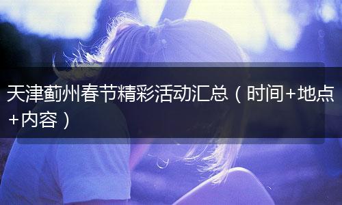 天津蓟州春节精彩活动汇总（时间+地点+内容）