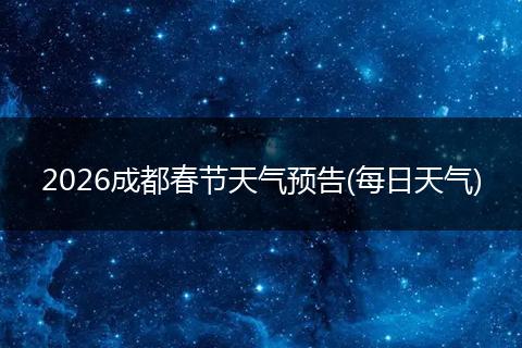 2026成都春节天气预告(每日天气)
