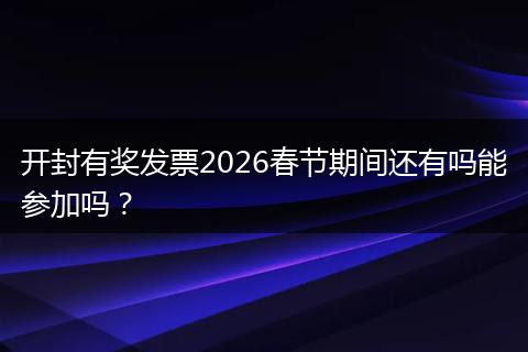 开封有奖发票2026春节期间还有吗能参加吗？